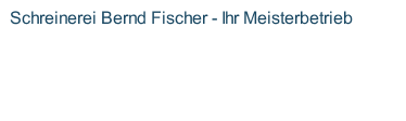 Schreinerei Bernd Fischer - Ihr Meisterbetrieb